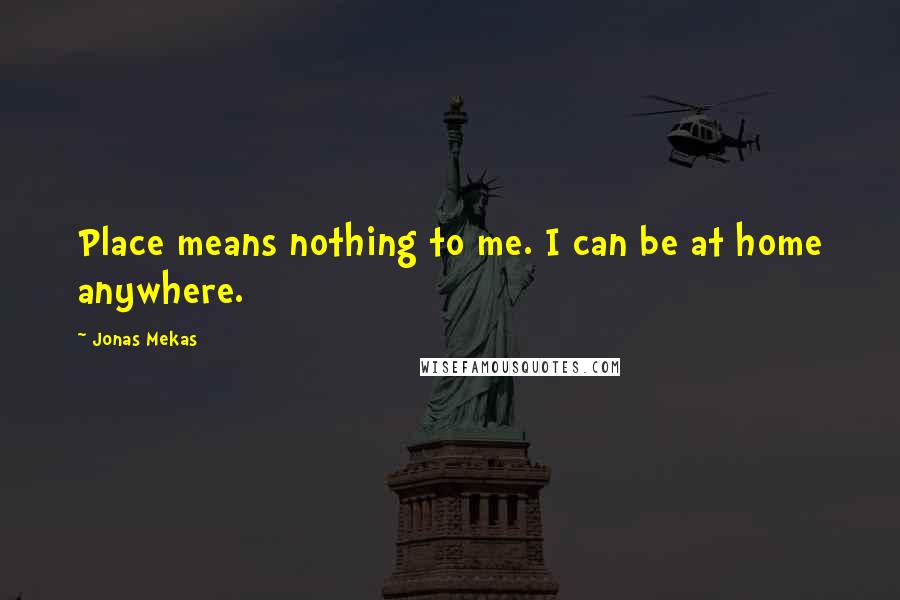 Jonas Mekas Quotes: Place means nothing to me. I can be at home anywhere.