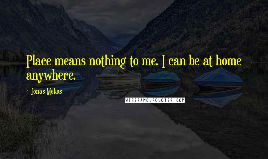 Jonas Mekas Quotes: Place means nothing to me. I can be at home anywhere.