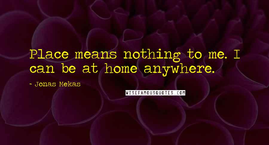 Jonas Mekas Quotes: Place means nothing to me. I can be at home anywhere.