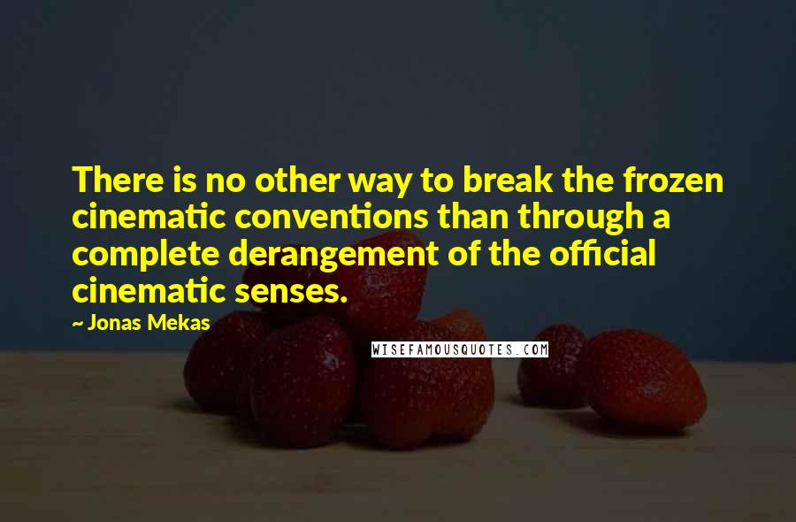 Jonas Mekas Quotes: There is no other way to break the frozen cinematic conventions than through a complete derangement of the official cinematic senses.