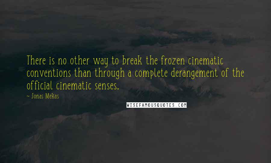 Jonas Mekas Quotes: There is no other way to break the frozen cinematic conventions than through a complete derangement of the official cinematic senses.