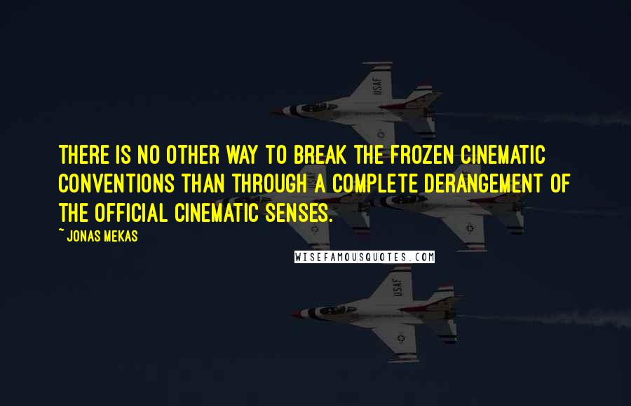 Jonas Mekas Quotes: There is no other way to break the frozen cinematic conventions than through a complete derangement of the official cinematic senses.