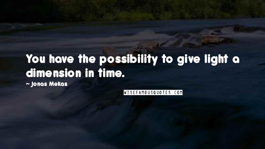 Jonas Mekas Quotes: You have the possibility to give light a dimension in time.