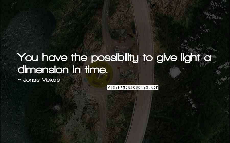 Jonas Mekas Quotes: You have the possibility to give light a dimension in time.