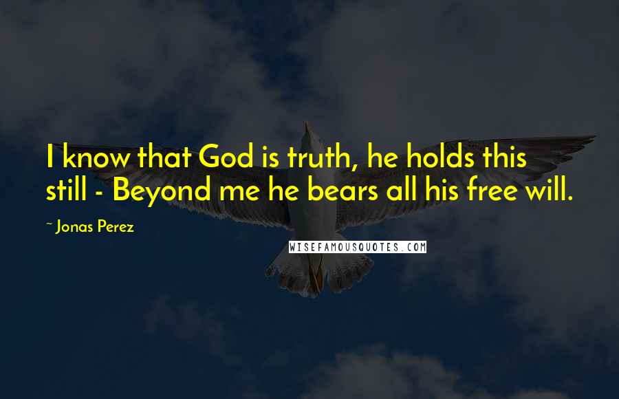 Jonas Perez Quotes: I know that God is truth, he holds this still - Beyond me he bears all his free will.