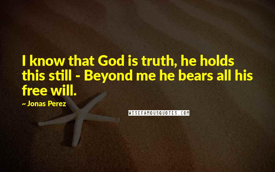 Jonas Perez Quotes: I know that God is truth, he holds this still - Beyond me he bears all his free will.