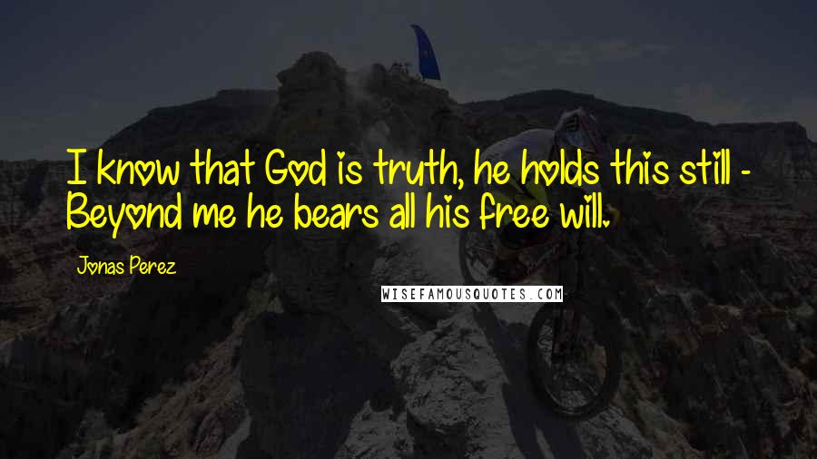 Jonas Perez Quotes: I know that God is truth, he holds this still - Beyond me he bears all his free will.