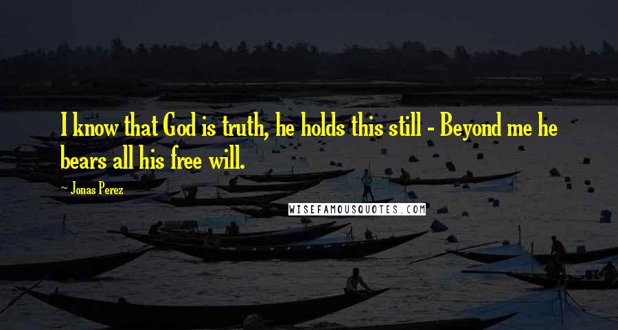 Jonas Perez Quotes: I know that God is truth, he holds this still - Beyond me he bears all his free will.