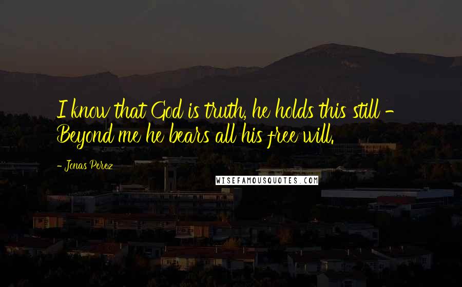 Jonas Perez Quotes: I know that God is truth, he holds this still - Beyond me he bears all his free will.