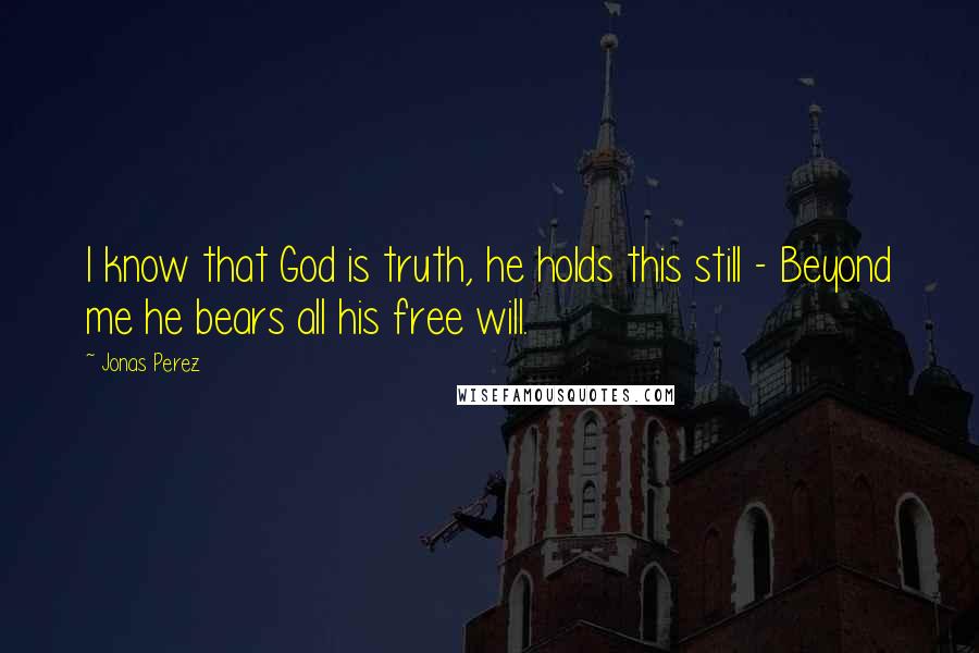 Jonas Perez Quotes: I know that God is truth, he holds this still - Beyond me he bears all his free will.