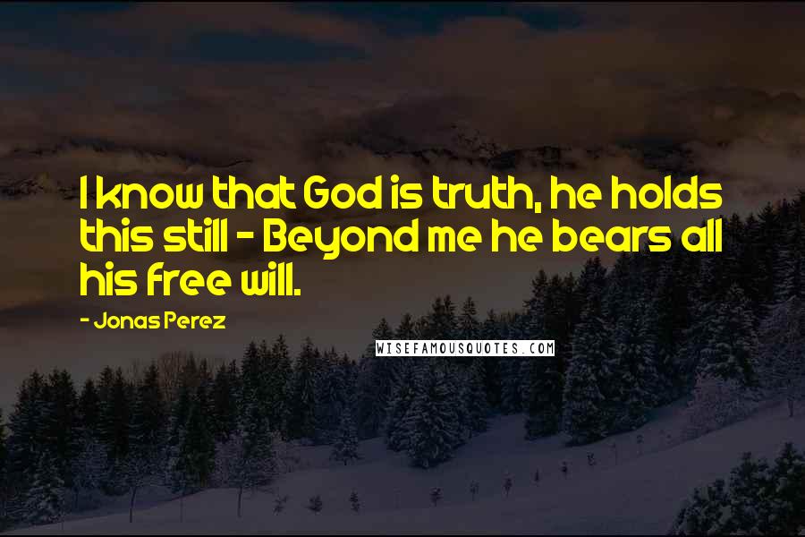 Jonas Perez Quotes: I know that God is truth, he holds this still - Beyond me he bears all his free will.