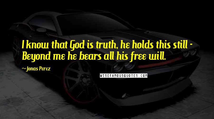 Jonas Perez Quotes: I know that God is truth, he holds this still - Beyond me he bears all his free will.