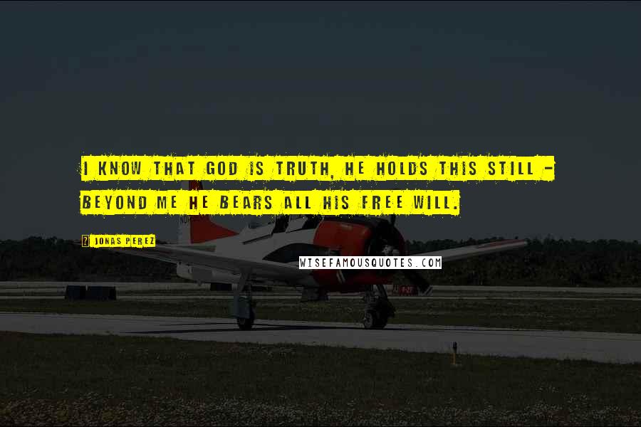 Jonas Perez Quotes: I know that God is truth, he holds this still - Beyond me he bears all his free will.