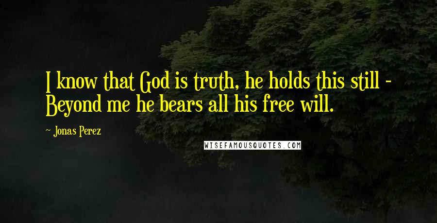 Jonas Perez Quotes: I know that God is truth, he holds this still - Beyond me he bears all his free will.