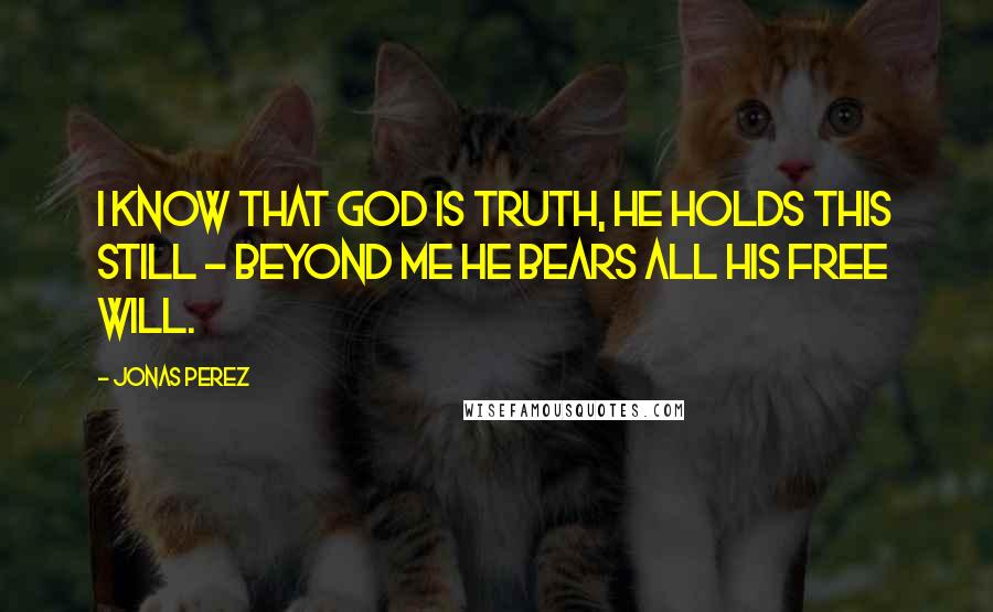 Jonas Perez Quotes: I know that God is truth, he holds this still - Beyond me he bears all his free will.