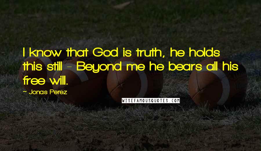 Jonas Perez Quotes: I know that God is truth, he holds this still - Beyond me he bears all his free will.