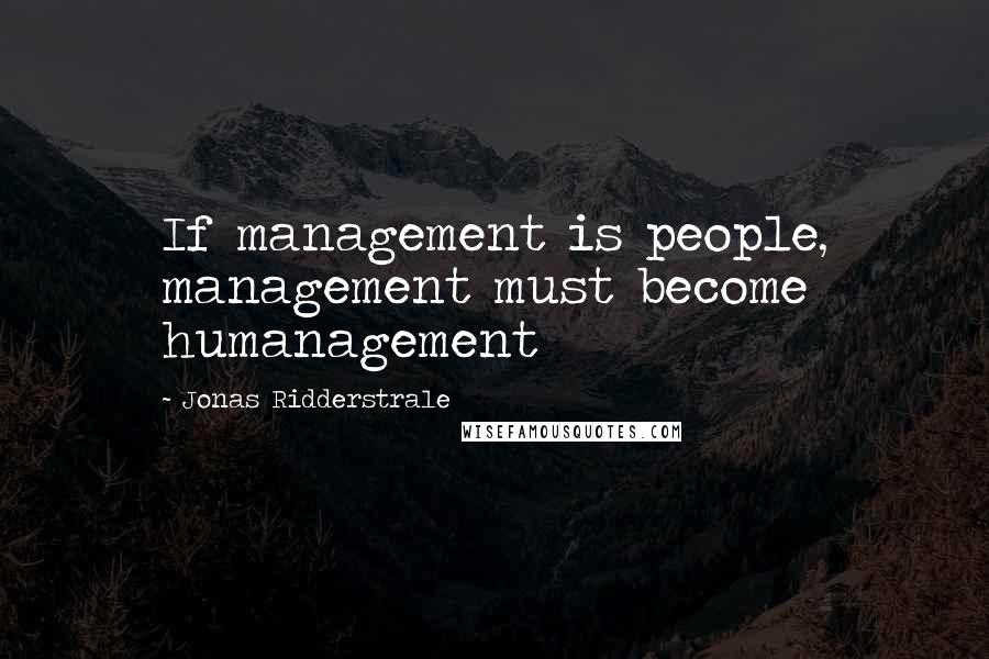 Jonas Ridderstrale Quotes: If management is people, management must become humanagement