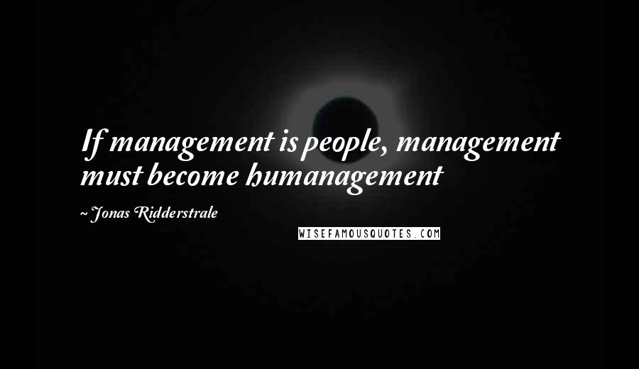 Jonas Ridderstrale Quotes: If management is people, management must become humanagement