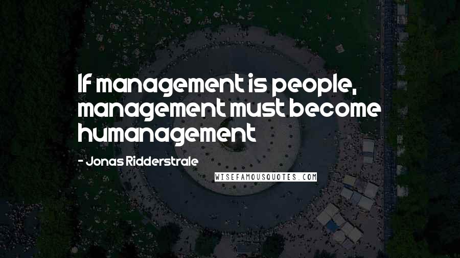 Jonas Ridderstrale Quotes: If management is people, management must become humanagement