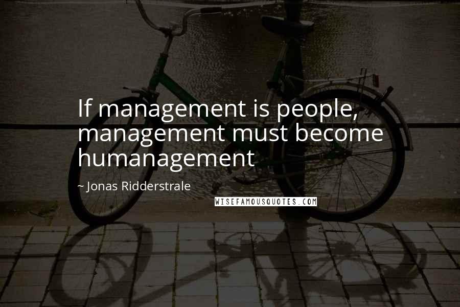 Jonas Ridderstrale Quotes: If management is people, management must become humanagement