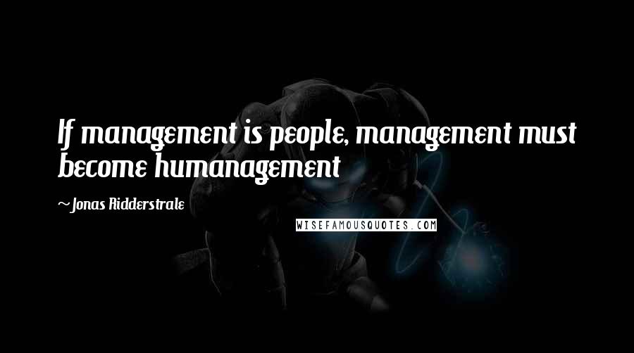 Jonas Ridderstrale Quotes: If management is people, management must become humanagement