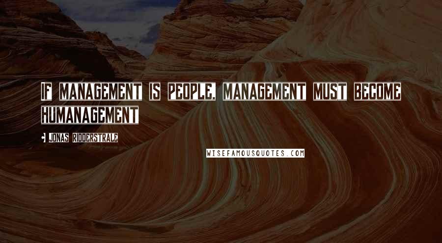 Jonas Ridderstrale Quotes: If management is people, management must become humanagement