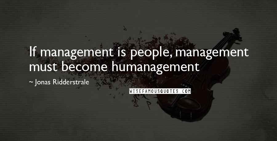 Jonas Ridderstrale Quotes: If management is people, management must become humanagement