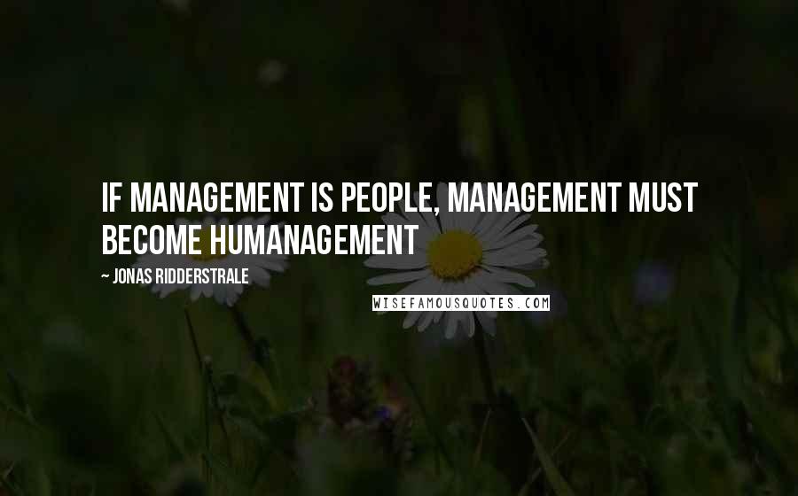 Jonas Ridderstrale Quotes: If management is people, management must become humanagement