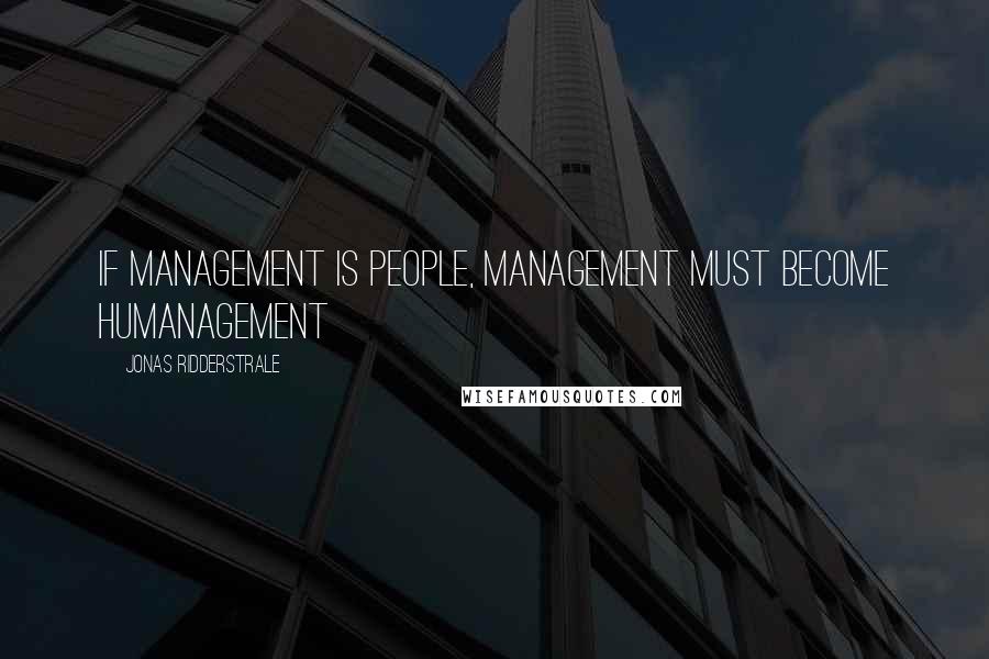 Jonas Ridderstrale Quotes: If management is people, management must become humanagement