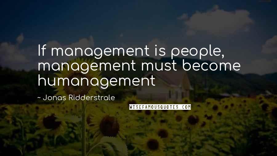 Jonas Ridderstrale Quotes: If management is people, management must become humanagement