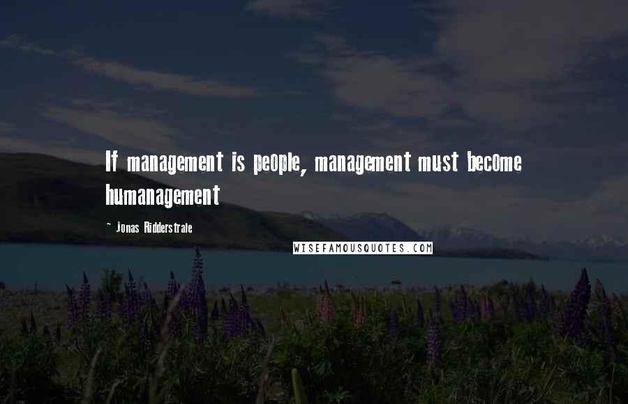 Jonas Ridderstrale Quotes: If management is people, management must become humanagement