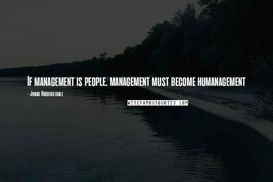 Jonas Ridderstrale Quotes: If management is people, management must become humanagement