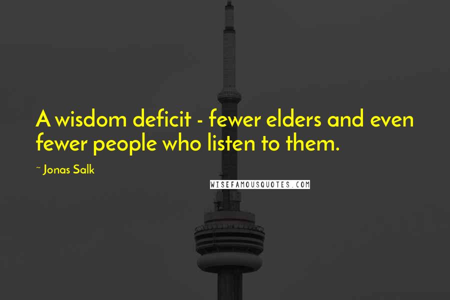 Jonas Salk Quotes: A wisdom deficit - fewer elders and even fewer people who listen to them.