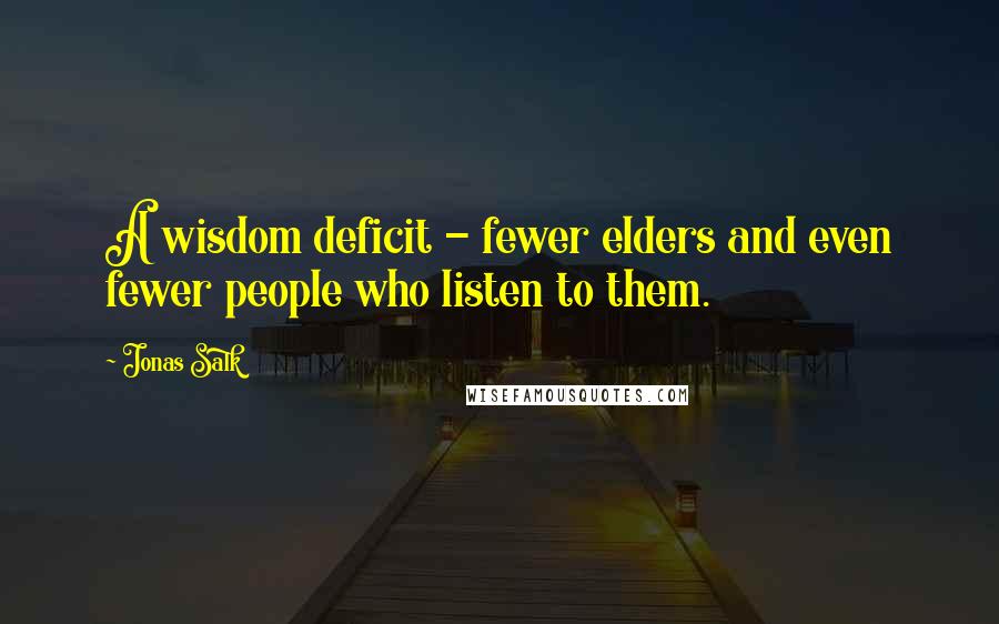 Jonas Salk Quotes: A wisdom deficit - fewer elders and even fewer people who listen to them.