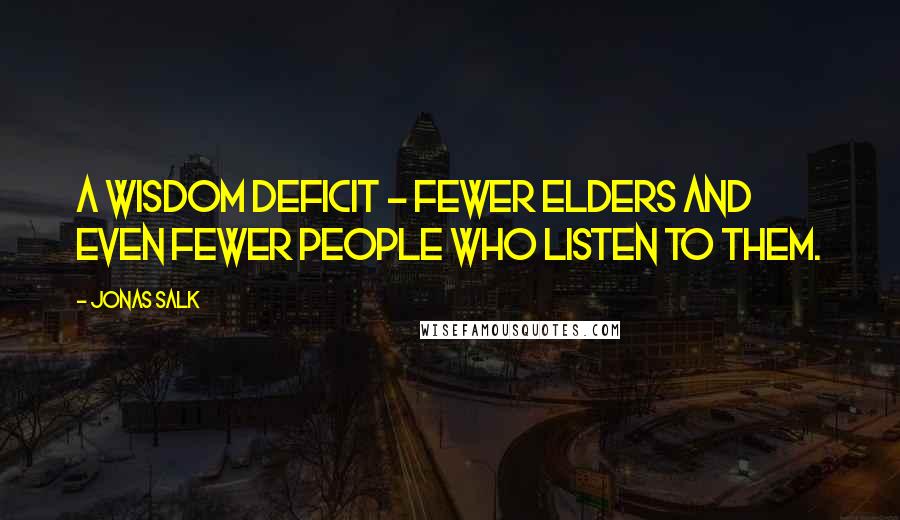 Jonas Salk Quotes: A wisdom deficit - fewer elders and even fewer people who listen to them.