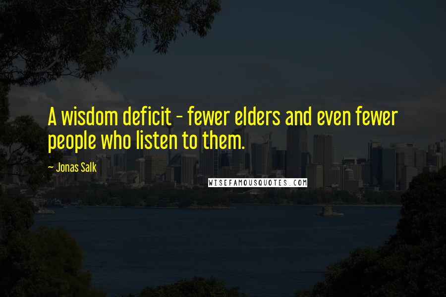 Jonas Salk Quotes: A wisdom deficit - fewer elders and even fewer people who listen to them.