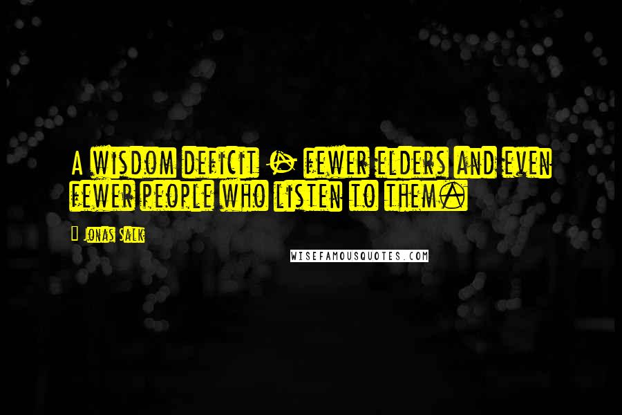 Jonas Salk Quotes: A wisdom deficit - fewer elders and even fewer people who listen to them.