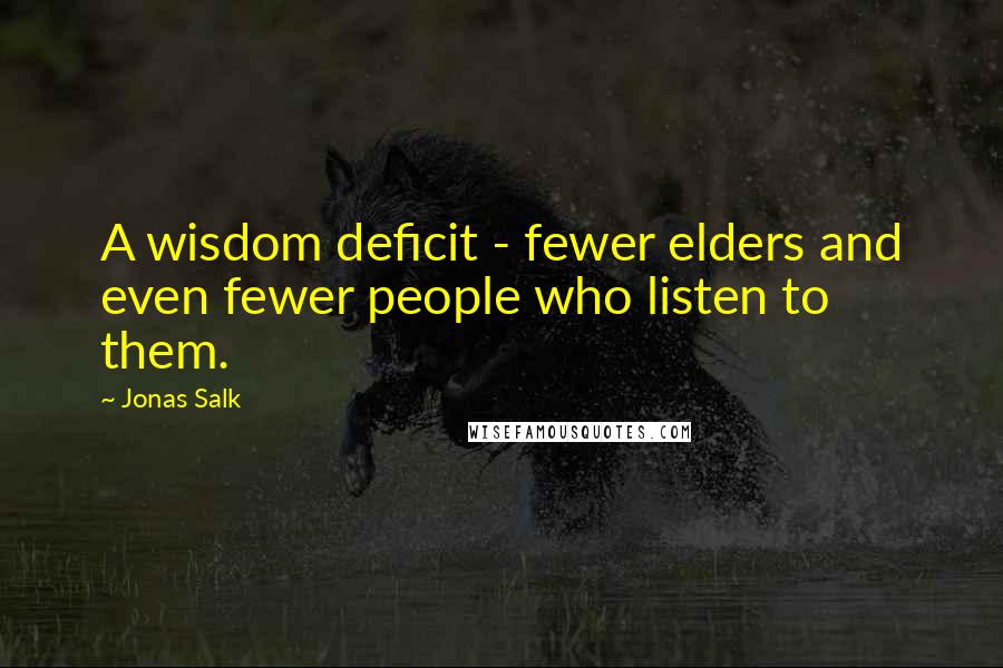 Jonas Salk Quotes: A wisdom deficit - fewer elders and even fewer people who listen to them.