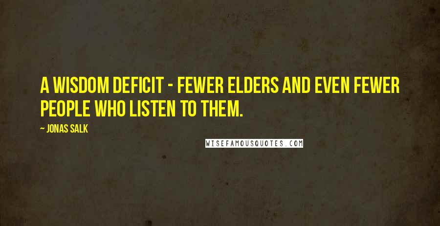 Jonas Salk Quotes: A wisdom deficit - fewer elders and even fewer people who listen to them.