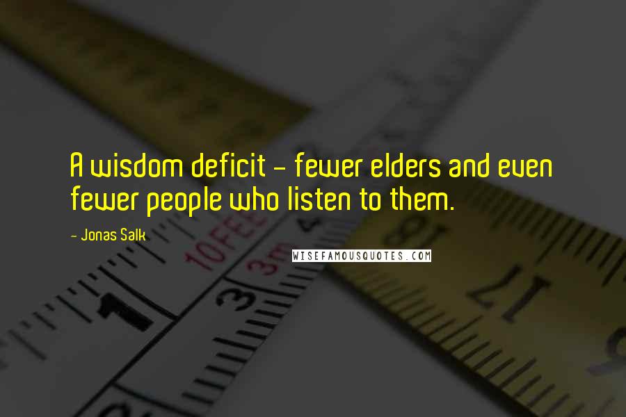 Jonas Salk Quotes: A wisdom deficit - fewer elders and even fewer people who listen to them.