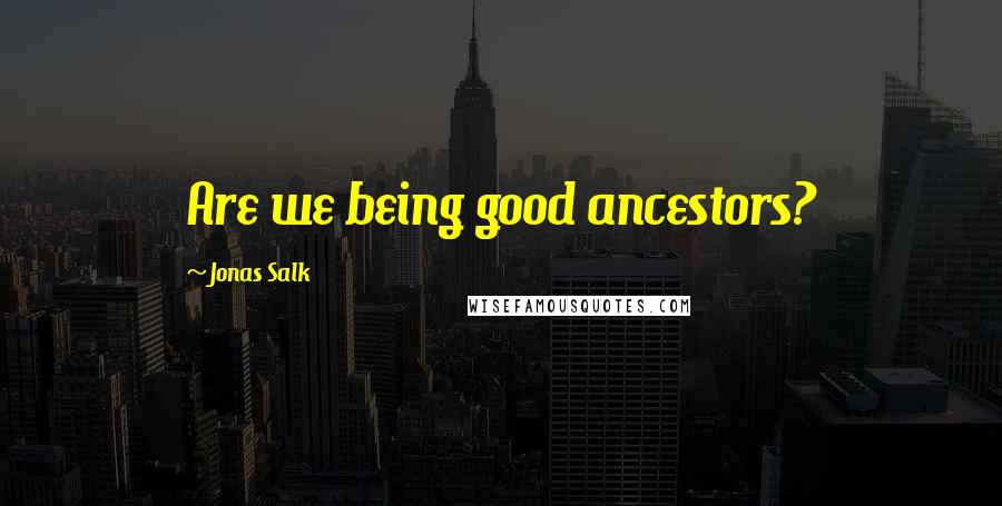 Jonas Salk Quotes: Are we being good ancestors?
