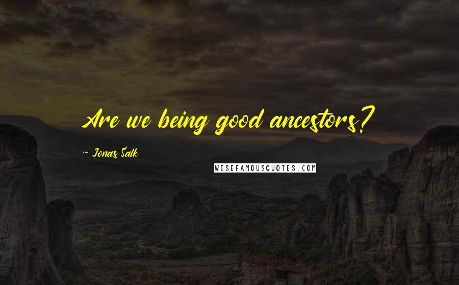 Jonas Salk Quotes: Are we being good ancestors?