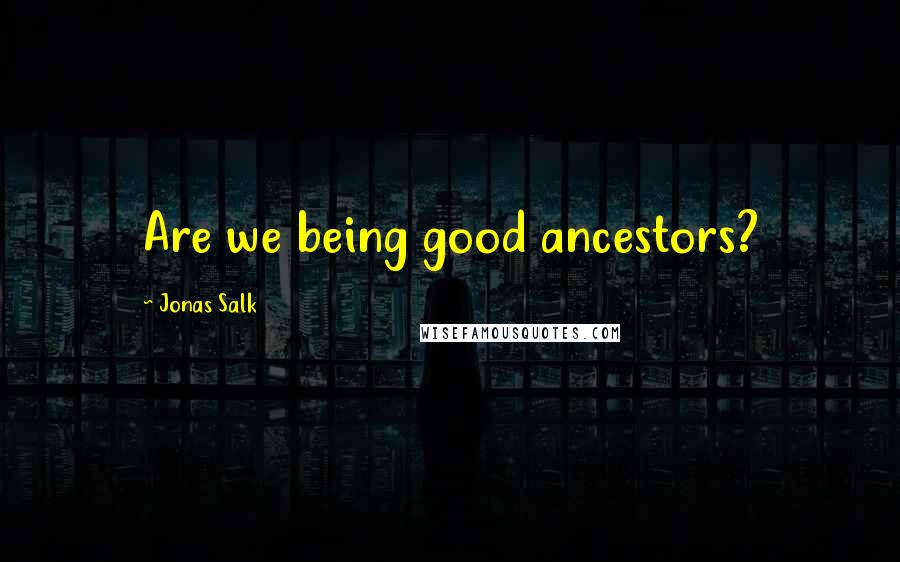 Jonas Salk Quotes: Are we being good ancestors?