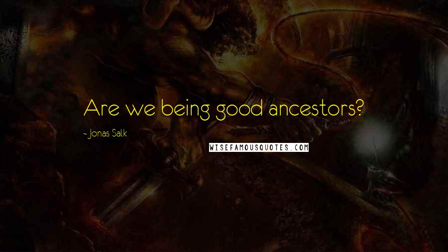 Jonas Salk Quotes: Are we being good ancestors?