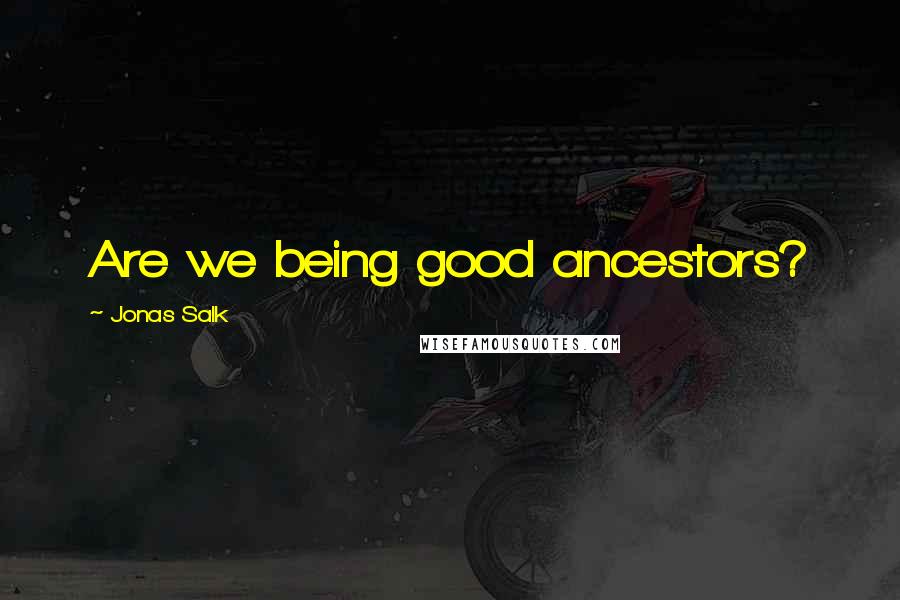 Jonas Salk Quotes: Are we being good ancestors?