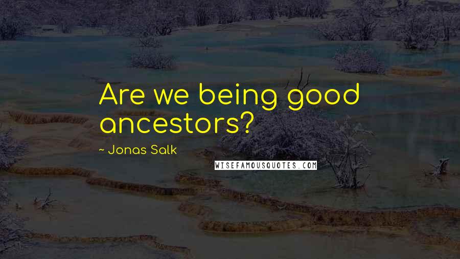 Jonas Salk Quotes: Are we being good ancestors?