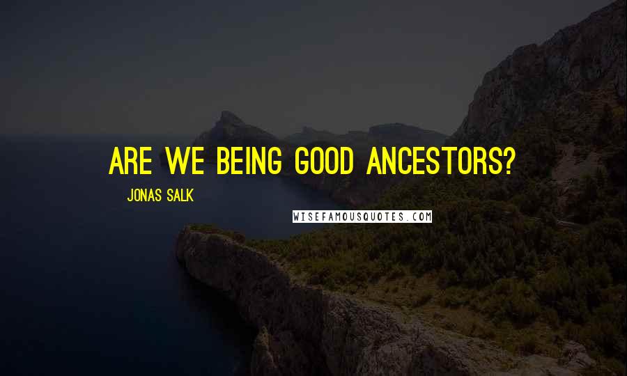 Jonas Salk Quotes: Are we being good ancestors?