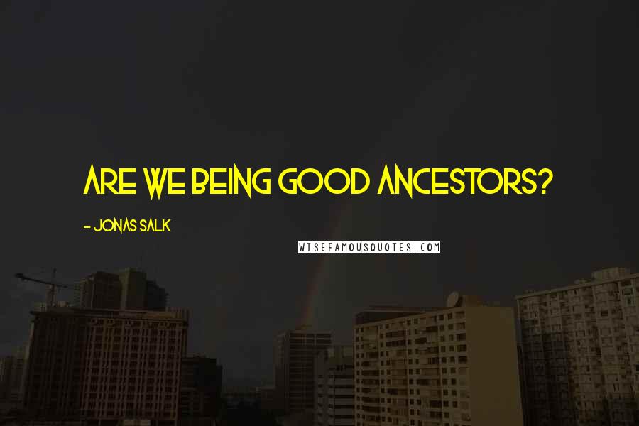 Jonas Salk Quotes: Are we being good ancestors?