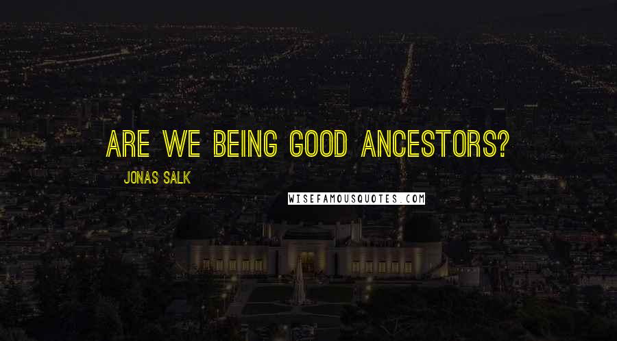 Jonas Salk Quotes: Are we being good ancestors?