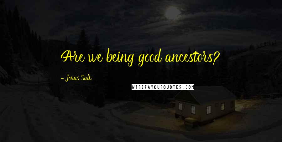 Jonas Salk Quotes: Are we being good ancestors?